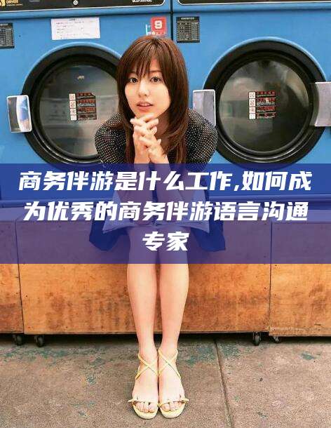 沧县商务伴游是什么工作,如何成为优秀的商务伴游语言沟通专家