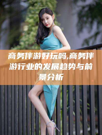 沧县商务伴游好玩吗,商务伴游行业的发展趋势与前景分析