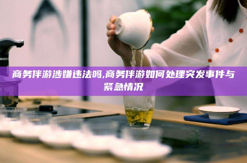 沧县商务伴游涉嫌违法吗,商务伴游如何处理突发事件与紧急情况