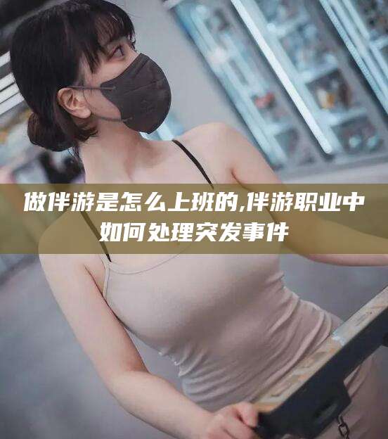 沧县做伴游是怎么上班的,伴游职业中如何处理突发事件