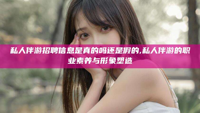 沧县私人伴游招聘信息是真的吗还是假的,私人伴游的职业素养与形象塑造