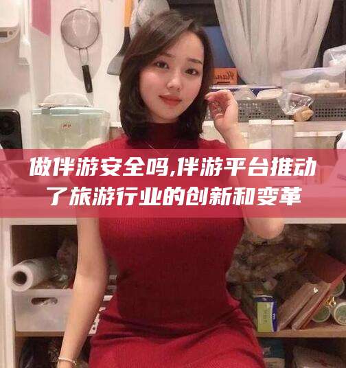 沧县做伴游安全吗,伴游平台推动了旅游行业的创新和变革