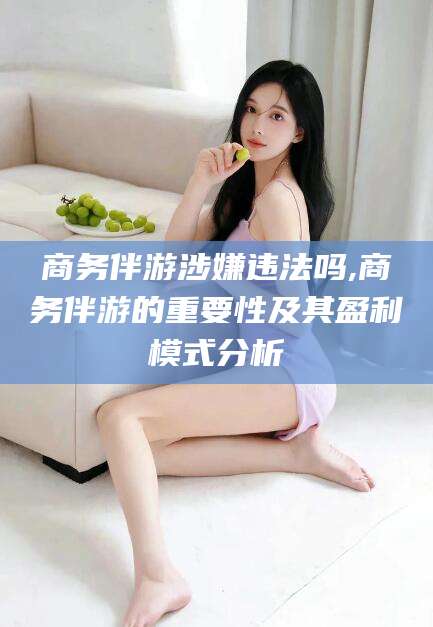 沧县商务伴游涉嫌违法吗,商务伴游的重要性及其盈利模式分析