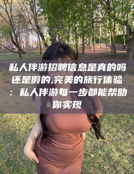 沧县私人伴游招聘信息是真的吗还是假的,完美的旅行体验：私人伴游每一步都能帮助你实现