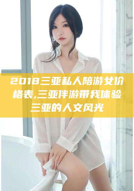 沧县2018三亚私人陪游女价格表,三亚伴游带我体验三亚的人文风光