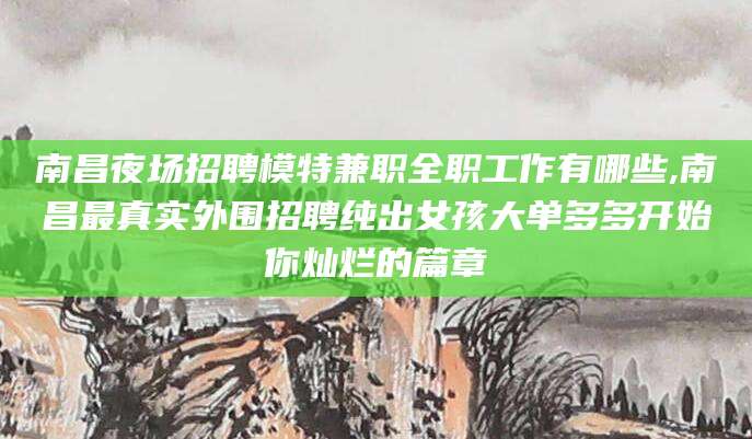 沧县南昌夜场招聘模特兼职全职工作有哪些,南昌最真实外围招聘纯出女孩大单多多开始你灿烂的篇章