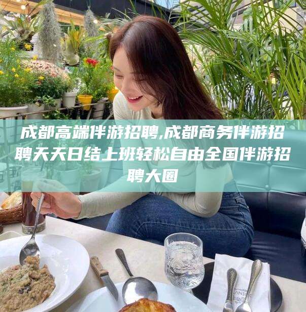 沧县成都高端伴游招聘,成都商务伴游招聘天天日结上班轻松自由全国伴游招聘大圈