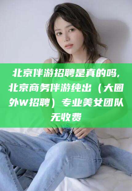 沧县北京伴游招聘是真的吗,北京商务伴游纯出（大圈外W招聘）专业美女团队无收费