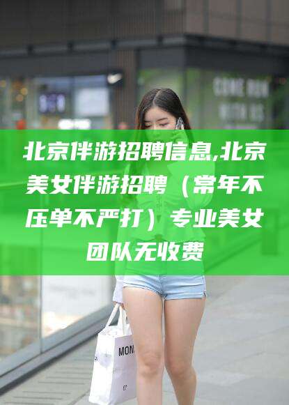 沧县北京伴游招聘信息,北京美女伴游招聘（常年不压单不严打）专业美女团队无收费