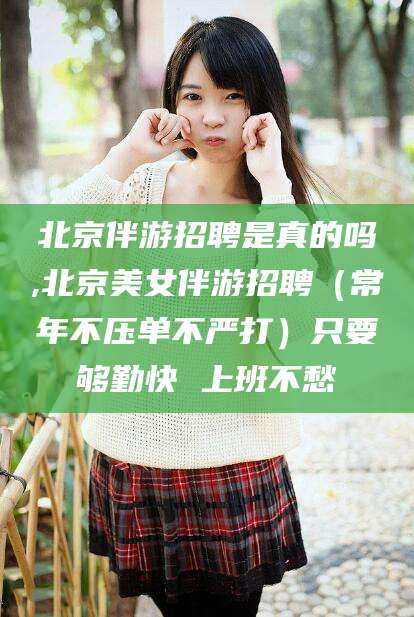 沧县北京伴游招聘是真的吗,北京美女伴游招聘（常年不压单不严打）只要够勤快 上班不愁