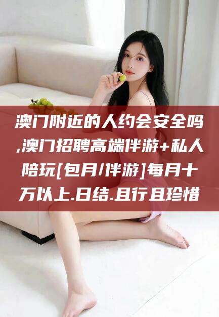 沧县澳门附近的人约会安全吗,澳门招聘高端伴游+私人陪玩[包月/伴游]每月十万以上.日结.且行且珍惜