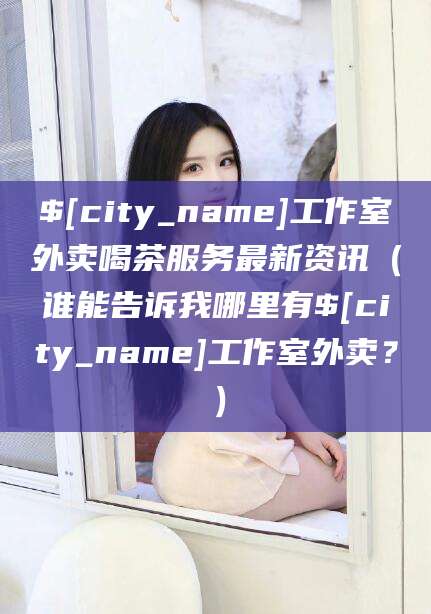 沧县工作室外卖喝茶服务最新资讯（谁能告诉我哪里有沧县工作室外卖？）
