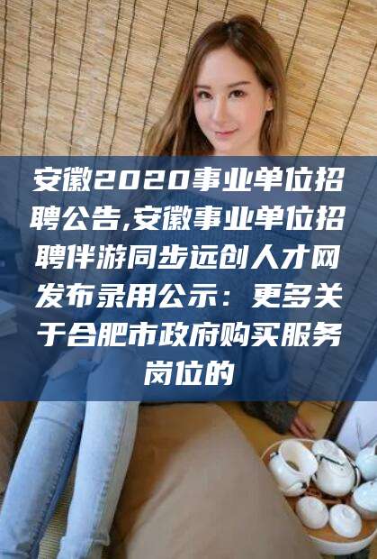 沧县安徽2020事业单位招聘公告,安徽事业单位招聘伴游同步远创人才网发布录用公示：更多关于合肥市政府购买服务岗位的