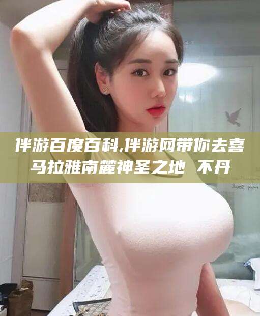沧县伴游百度百科,伴游网带你去喜马拉雅南麓神圣之地 不丹