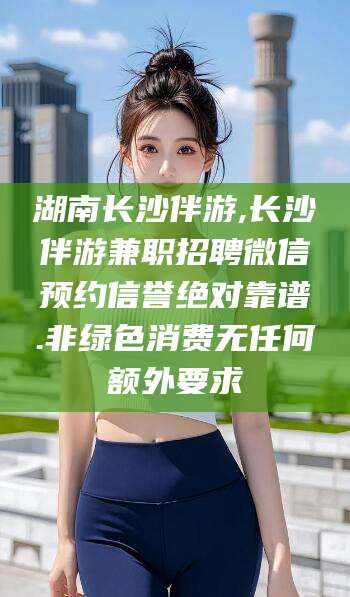 沧县湖南长沙伴游,长沙伴游兼职招聘微信预约信誉绝对靠谱.非绿色消费无任何额外要求