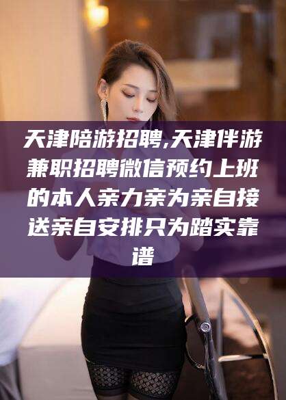 沧县天津陪游招聘,天津伴游兼职招聘微信预约上班的本人亲力亲为亲自接送亲自安排只为踏实靠谱