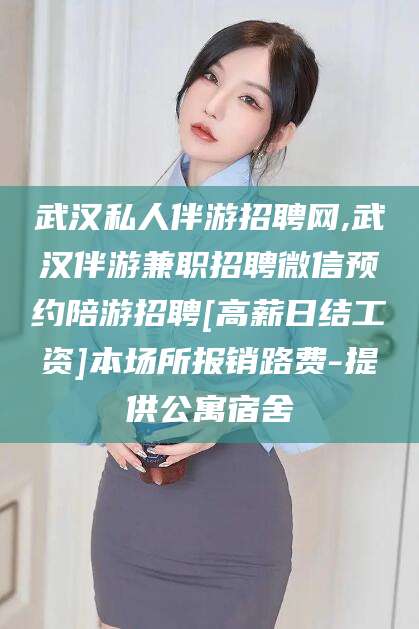 沧县武汉私人伴游招聘网,武汉伴游兼职招聘微信预约陪游招聘[高薪日结工资]本场所报销路费-提供公寓宿舍