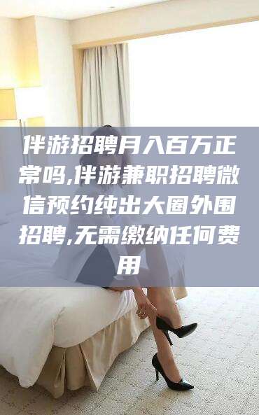 沧县伴游招聘月入百万正常吗,伴游兼职招聘微信预约纯出大圈外围招聘,无需缴纳任何费用