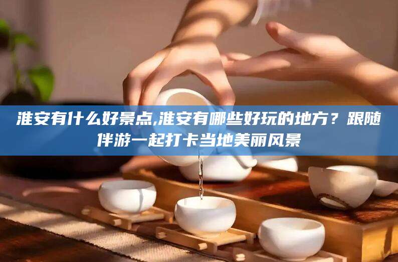 沧县淮安有什么好景点,淮安有哪些好玩的地方？跟随伴游一起打卡当地美丽风景