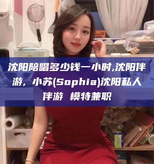 沧县沈阳陪唱多少钱一小时,沈阳伴游,贠小苏(Sophia)沈阳私人伴游 模特兼职