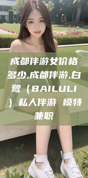 沧县成都伴游女价格多少,成都伴游,白鹭（BAILULI）私人伴游 模特兼职