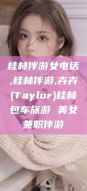 沧县桂林伴游女电话,桂林伴游,卉卉(Taylor)桂林包车旅游 美女兼职伴游