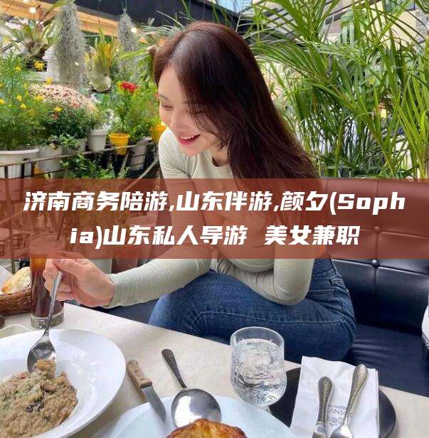 沧县济南商务陪游,山东伴游,颜夕(Sophia)山东私人导游 美女兼职