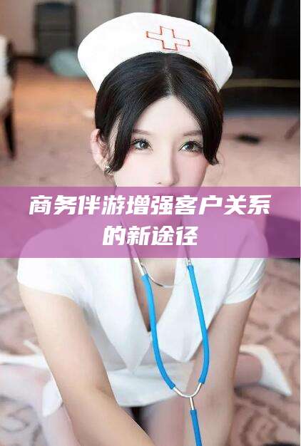 沧县商务伴游增强客户关系的新途径