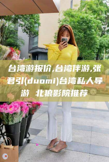 沧县台湾游报价,台湾伴游,张君引(duomi)台湾私人导游 北狼影院推荐