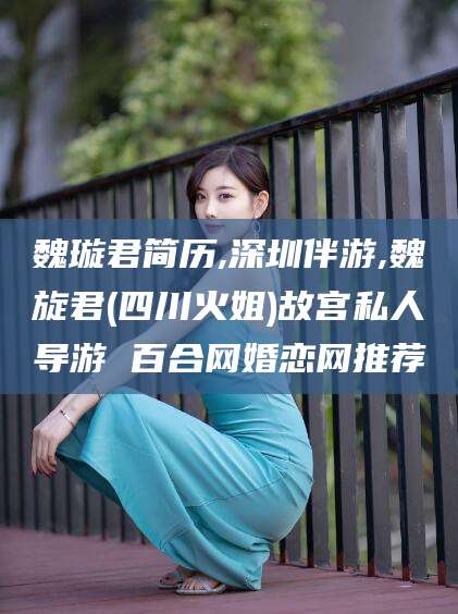 沧县魏璇君简历,深圳伴游,魏旋君(四川火姐)故宫私人导游 百合网婚恋网推荐