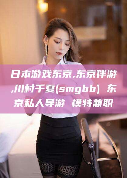 沧县日本游戏东京,东京伴游,川村千夏(smgbb) 东京私人导游 模特兼职