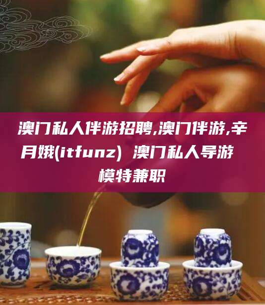 沧县澳门私人伴游招聘,澳门伴游,辛月娥(itfunz) 澳门私人导游 模特兼职