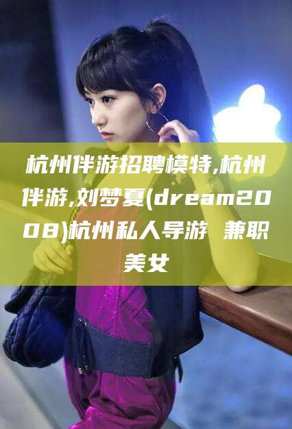 沧县杭州伴游招聘模特,杭州伴游,刘梦夏(dream2008)杭州私人导游 兼职美女