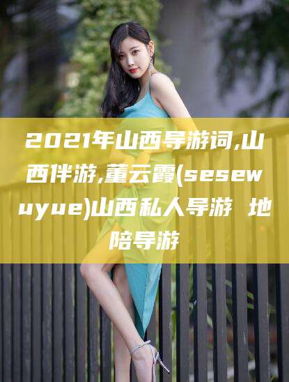 沧县2021年山西导游词,山西伴游,董云霞(sesewuyue)山西私人导游 地陪导游