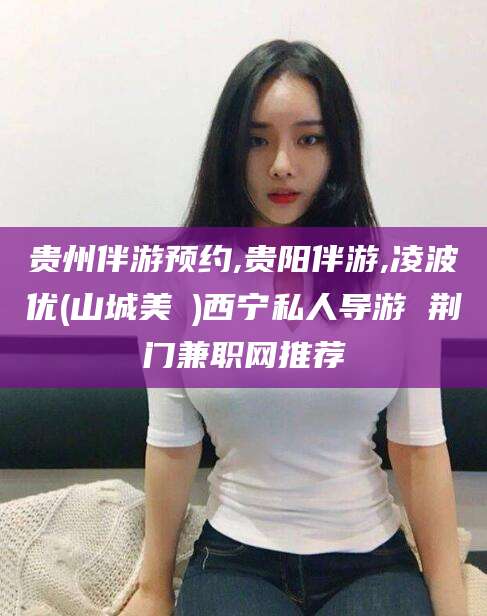 沧县贵州伴游预约,贵阳伴游,凌波优(山城美姫)西宁私人导游 荆门兼职网推荐