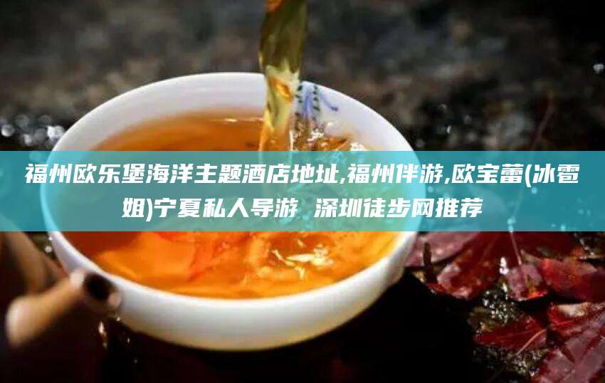 沧县福州欧乐堡海洋主题酒店地址,福州伴游,欧宝蕾(冰雹姐)宁夏私人导游 深圳徒步网推荐