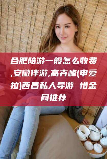 沧县合肥陪游一般怎么收费,安徽伴游,高卉峰(申爱拉)西昌私人导游 惜金网推荐