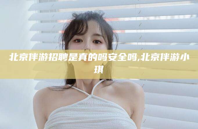 沧县北京伴游招聘是真的吗安全吗,北京伴游小琪