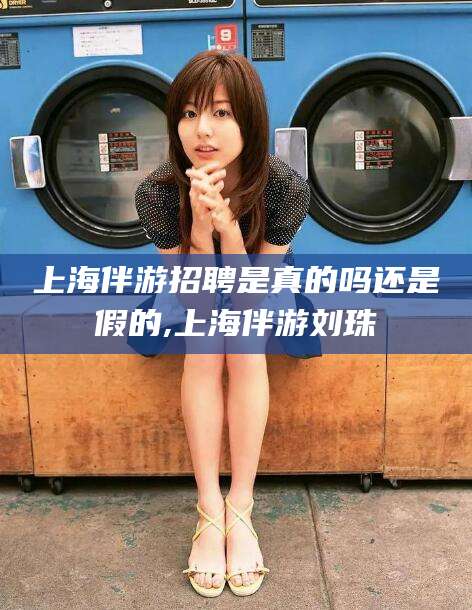 沧县上海伴游招聘是真的吗还是假的,上海伴游刘珠