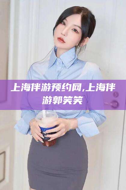 沧县上海伴游预约网,上海伴游郭笑笑