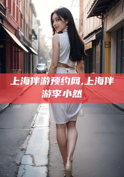 沧县上海伴游预约网,上海伴游李小然