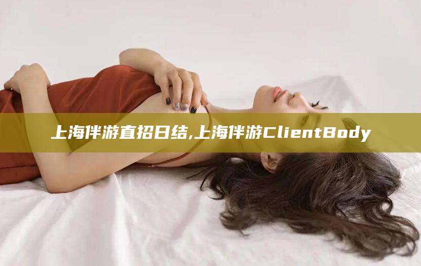 沧县上海伴游直招日结,上海伴游ClientBody
