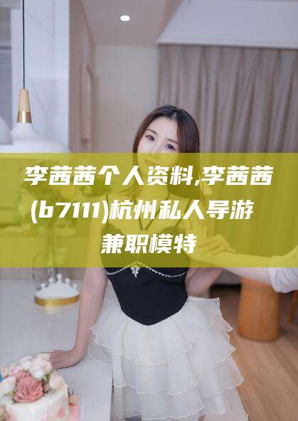 沧县李茜茜个人资料,李茜茜(b7111)杭州私人导游 兼职模特