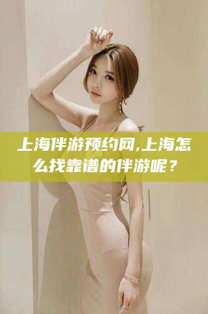 沧县上海伴游预约网,上海怎么找靠谱的伴游呢？