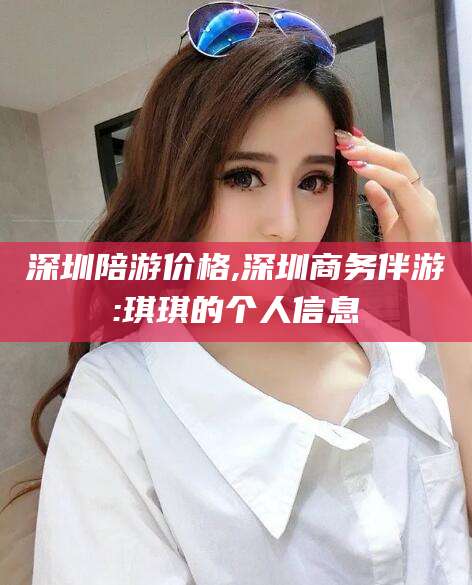 沧县深圳陪游价格,深圳商务伴游:琪琪的个人信息