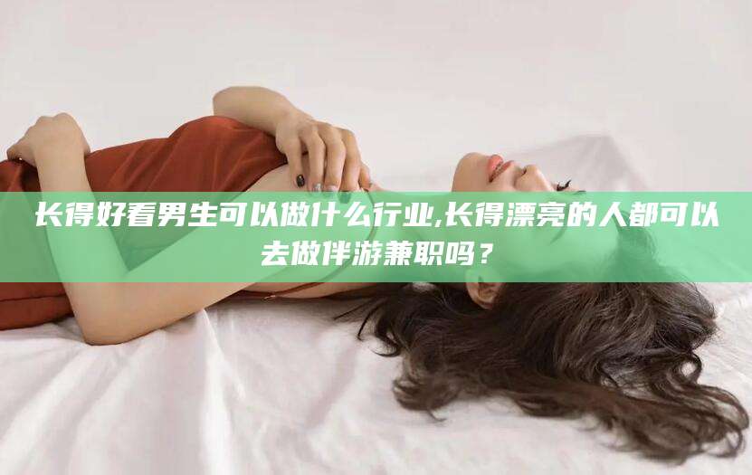 沧县长得好看男生可以做什么行业,长得漂亮的人都可以去做伴游兼职吗？