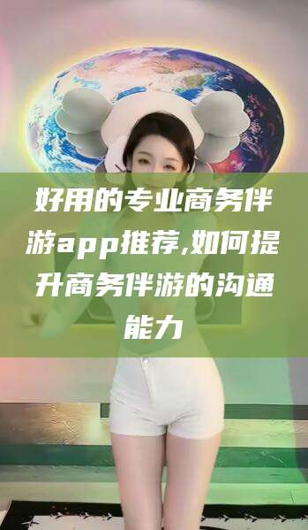 沧县好用的专业商务伴游app推荐,如何提升商务伴游的沟通能力