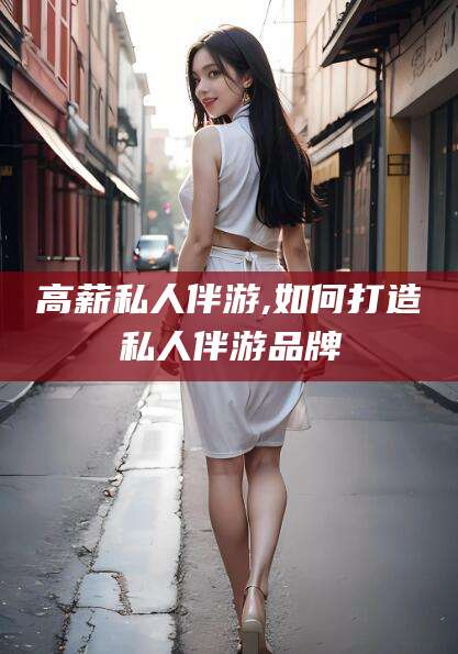 沧县高薪私人伴游,如何打造私人伴游品牌