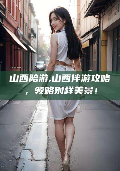 沧县山西陪游,山西伴游攻略，领略别样美景！