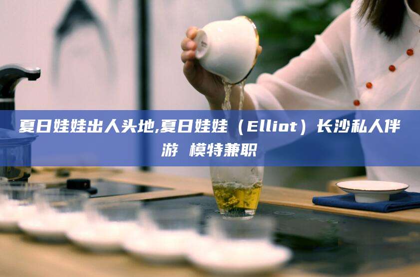 沧县夏日娃娃出人头地,夏日娃娃（Elliot）长沙私人伴游 模特兼职